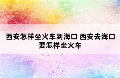 西安怎样坐火车到海口 西安去海口要怎样坐火车